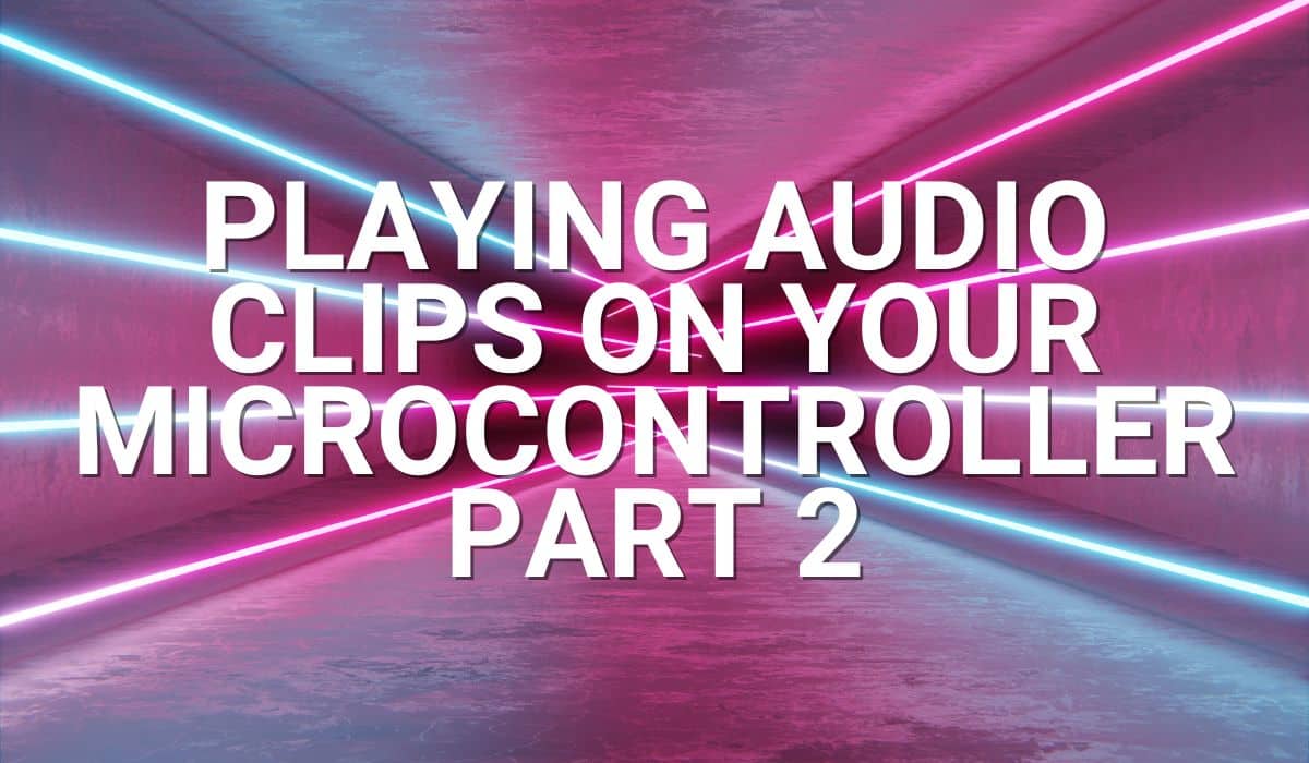 PLAYING AUDIO CLIPS ON YOUR MICROCONTROLLER PART 2
