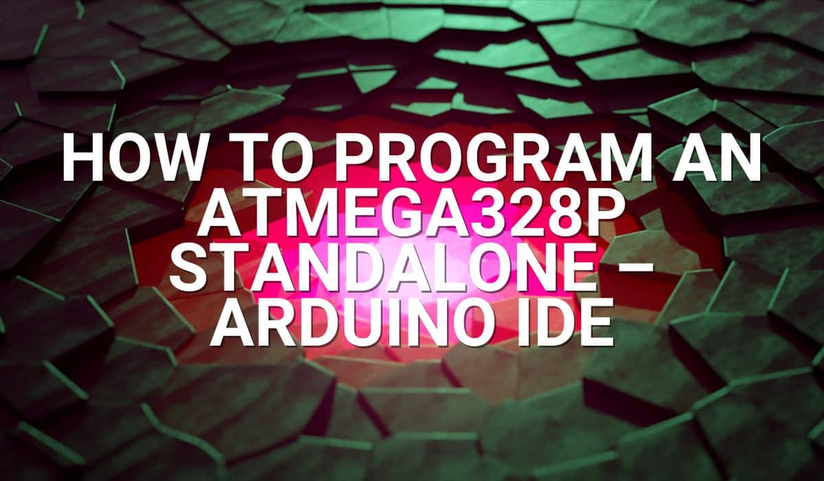 How to Program an ATMEGA328P Standalone – Arduino IDE